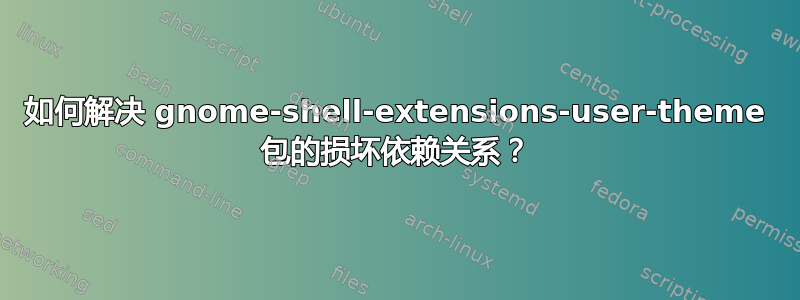 如何解决 gnome-shell-extensions-user-theme 包的损坏依赖关系？