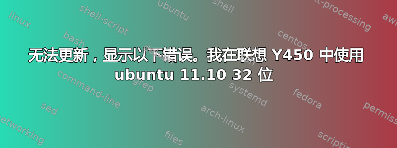 无法更新，显示以下错误。我在联想 Y450 中使用 ubuntu 11.10 32 位 