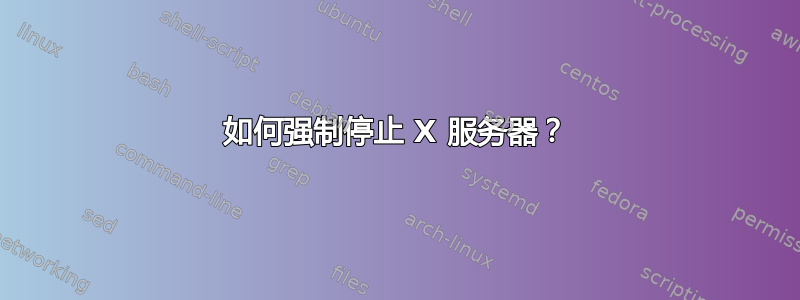 如何强制停止 X 服务器？