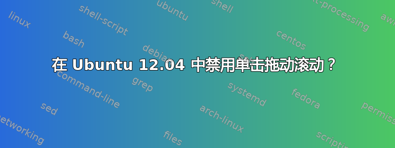 在 Ubuntu 12.04 中禁用单击拖动滚动？