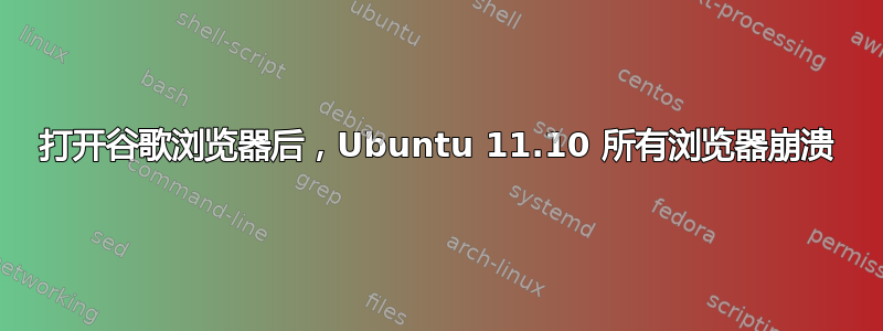 打开谷歌浏览器后，Ubuntu 11.10 所有浏览器崩溃