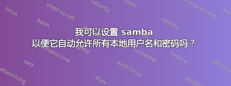 我可以设置 samba 以便它自动允许所有本地用户名和密码吗？