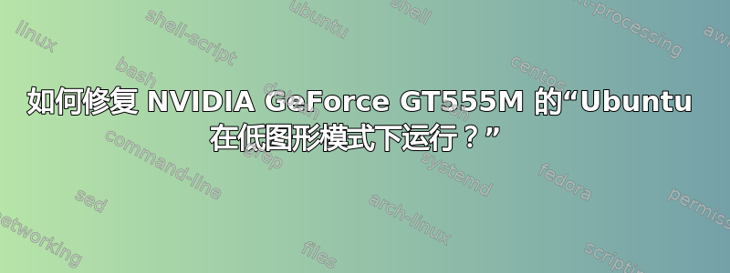 如何修复 NVIDIA GeForce GT555M 的“Ubuntu 在低图形模式下运行？” 