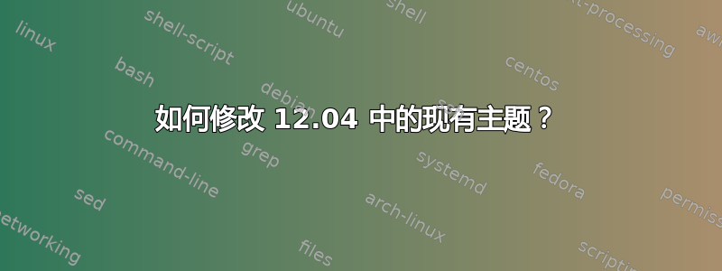 如何修改 12.04 中的现有主题？