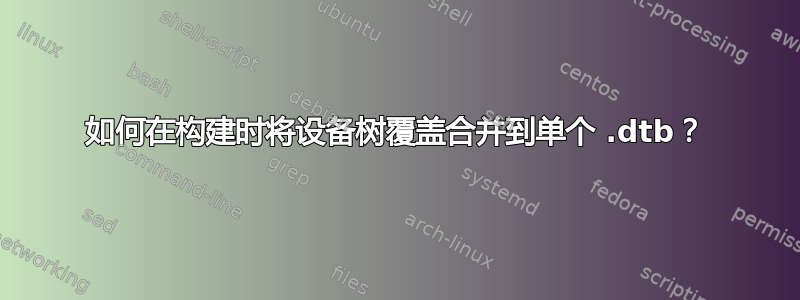 如何在构建时将设备树覆盖合并到单个 .dtb？