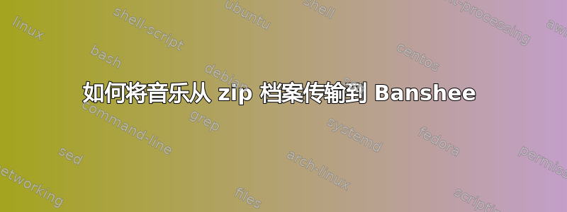 如何将音乐从 zip 档案传输到 Banshee