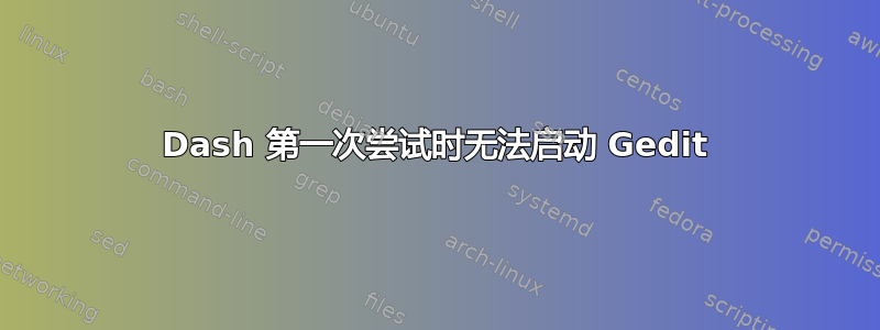 Dash 第一次尝试时无法启动 Gedit