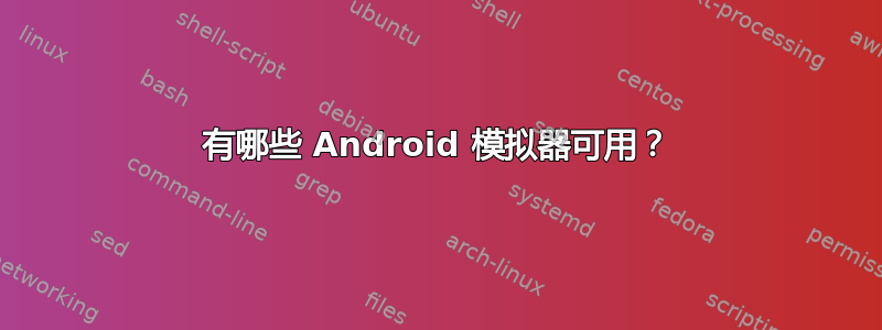 有哪些 Android 模拟器可用？