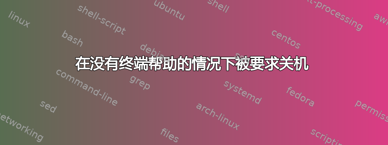 在没有终端帮助的情况下被要求关机