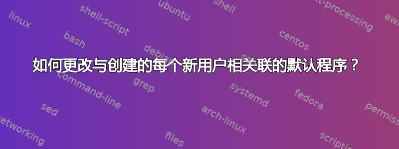 如何更改与创建的每个新用户相关联的默认程序？