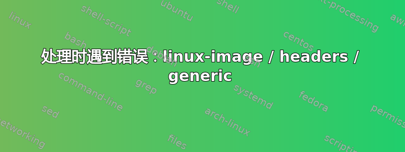 处理时遇到错误：linux-image / headers / generic