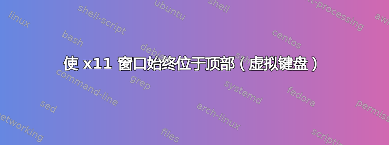 使 x11 窗口始终位于顶部（虚拟键盘）