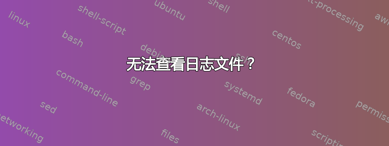 无法查看日志文件？