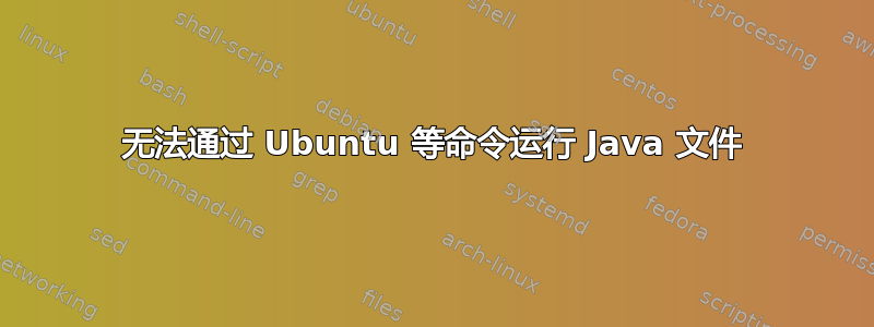 无法通过 Ubuntu 等命令运行 Java 文件