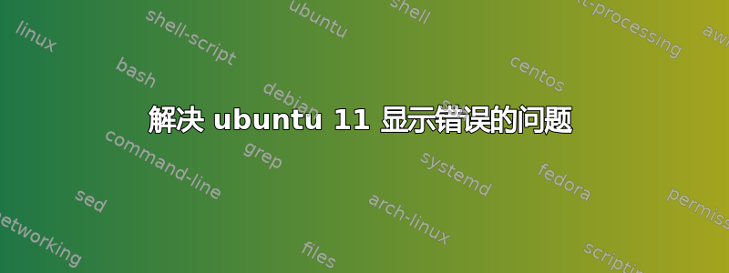 解决 ubuntu 11 显示错误的问题