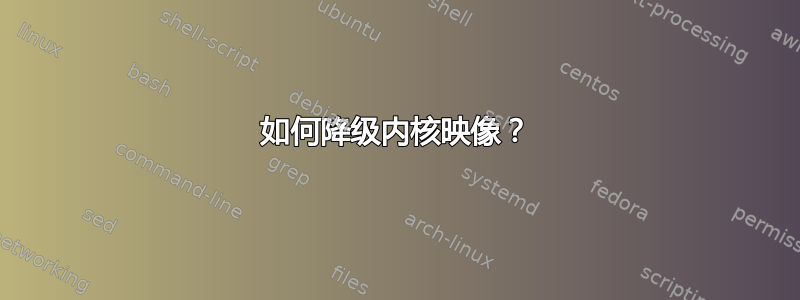 如何降级内核映像？