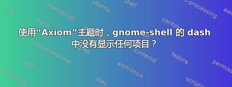 使用“Axiom”主题时，gnome-shell 的 dash 中没有显示任何项目？