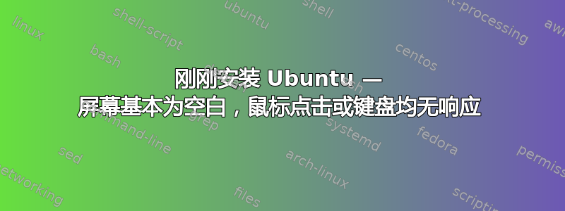 刚刚安装 Ubuntu — 屏幕基本为空白，鼠标点击或键盘均无响应