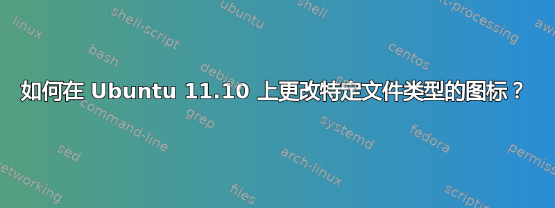 如何在 Ubuntu 11.10 上更改特定文件类型的图标？