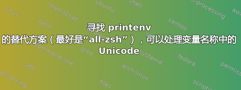 寻找 printenv 的替代方案（最好是“all-zsh”），可以处理变量名称中的 Unicode