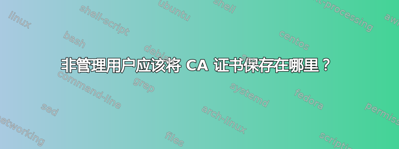 非管理用户应该将 CA 证书保存在哪里？