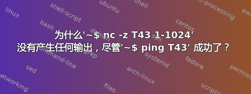 为什么'~$ nc -z T43 1-1024' 没有产生任何输出，尽管'~$ ping T43' 成功了？