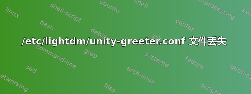 /etc/lightdm/unity-greeter.conf 文件丢失