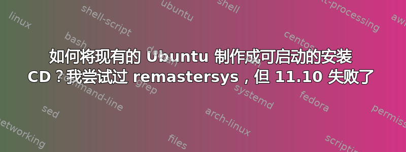 如何将现有的 Ubuntu 制作成可启动的安装 CD？我尝试过 remastersys，但 11.10 失败了