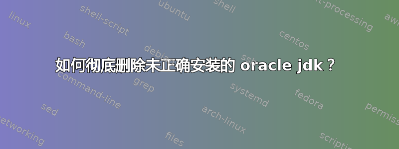 如何彻底删除未正确安装的 oracle jdk？