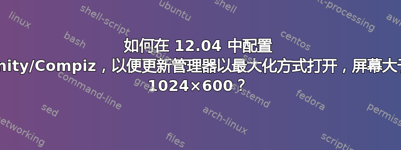 如何在 12.04 中配置 Unity/Compiz，以便更新管理器以最大化方式打开，屏幕大于 1024×600？