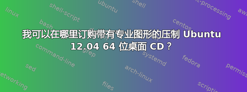 我可以在哪里订购带有专业图形的压制 Ubuntu 12.04 64 位桌面 CD？