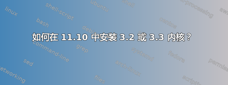 如何在 11.10 中安装 3.2 或 3.3 内核？