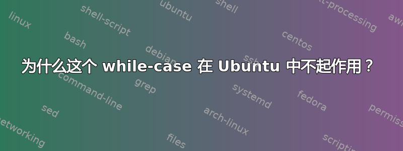 为什么这个 while-case 在 Ubuntu 中不起作用？