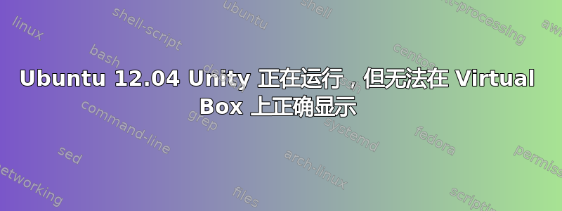 Ubuntu 12.04 Unity 正在运行，但无法在 Virtual Box 上正确显示