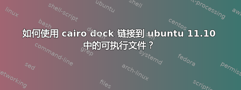 如何使用 cairo dock 链接到 ubuntu 11.10 中的可执行文件？