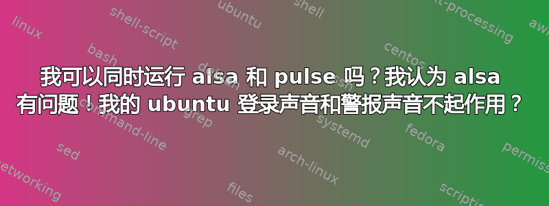 我可以同时运行 alsa 和 pulse 吗？我认为 alsa 有问题！我的 ubuntu 登录声音和警报声音不起作用？