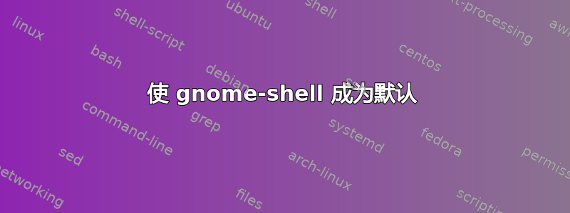 使 gnome-shell 成为默认