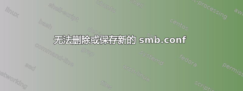 无法删除或保存新的 smb.conf