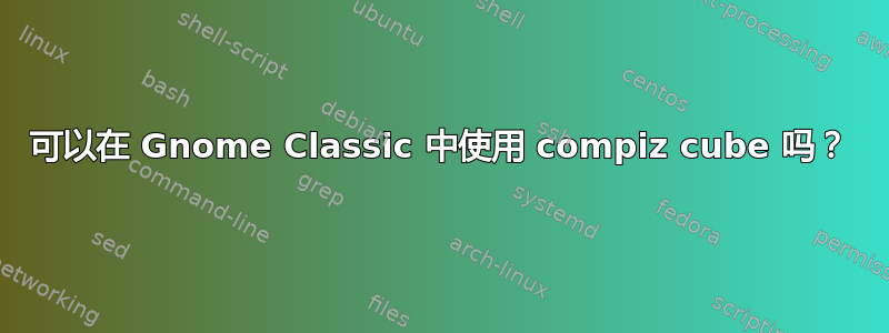 可以在 Gnome Classic 中使用 compiz cube 吗？