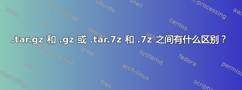 .tar.gz 和 .gz 或 .tar.7z 和 .7z 之间有什么区别？