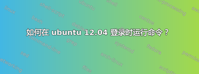 如何在 ubuntu 12.04 登录时运行命令？