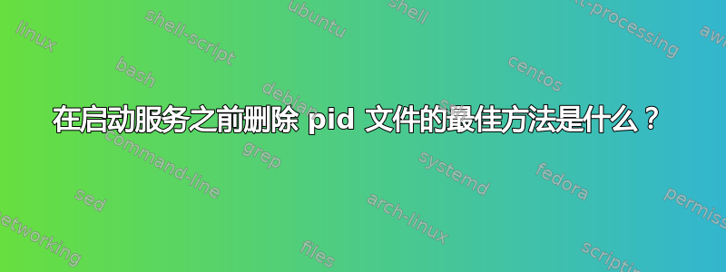 在启动服务之前删除 pid 文件的最佳方法是什么？