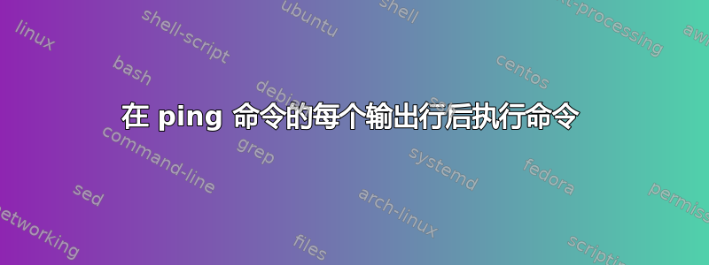 在 ping 命令的每个输出行后执行命令