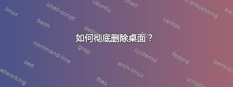 如何彻底删除桌面？