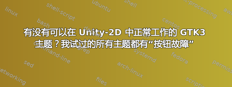 有没有可以在 Unity-2D 中正常工作的 GTK3 主题？我试过的所有主题都有“按钮故障”