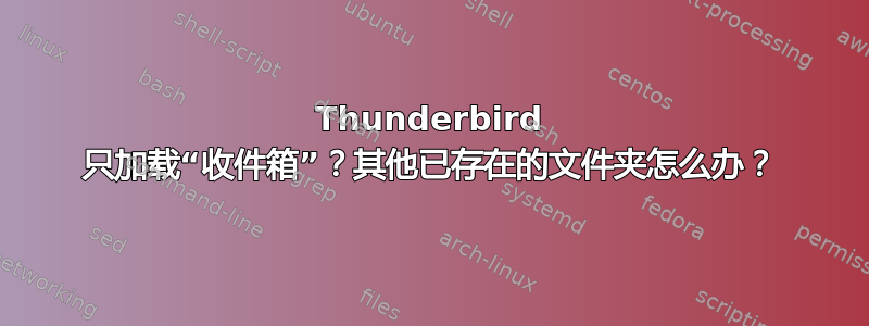 Thunderbird 只加载“收件箱”？其他已存在的文件夹怎么办？