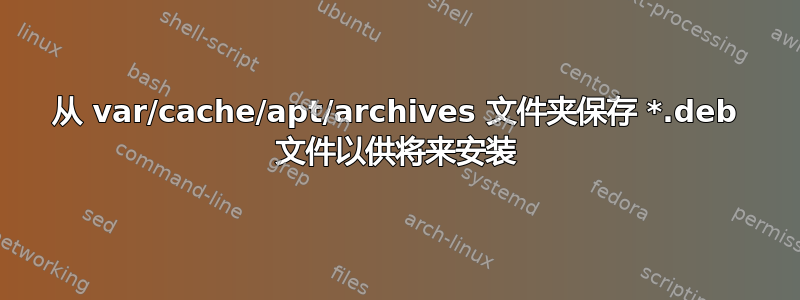 从 var/cache/apt/archives 文件夹保存 *.deb 文件以供将来安装