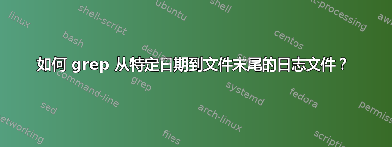 如何 grep 从特定日期到文件末尾的日志文件？