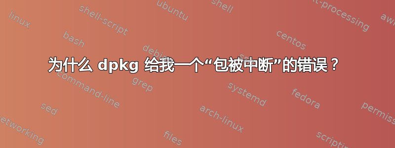 为什么 dpkg 给我一个“包被中断”的错误？