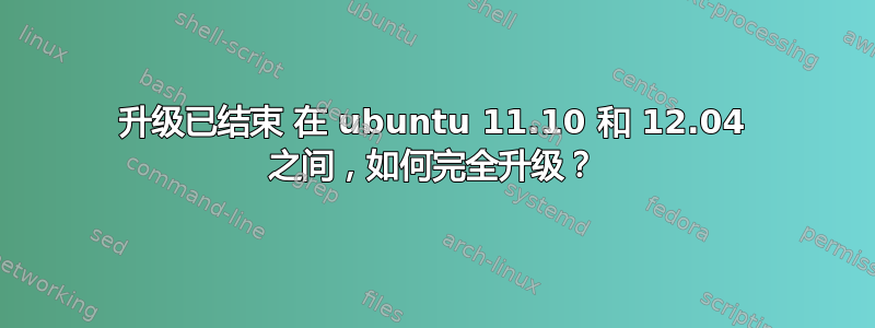 升级已结束 在 ubuntu 11.10 和 12.04 之间，如何完全升级？